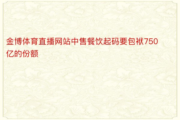 金博体育直播网站中售餐饮起码要包袱750亿的份额