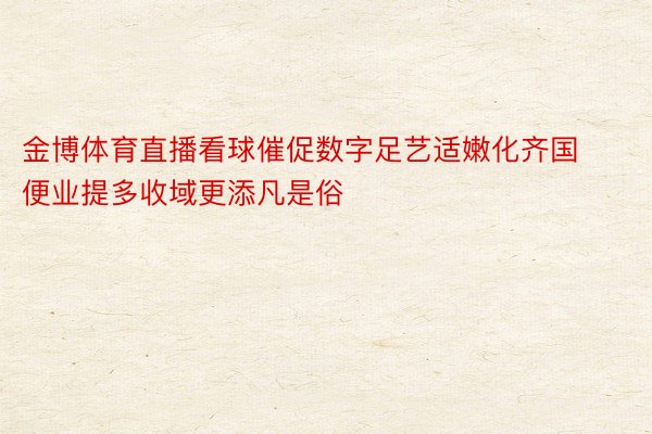 金博体育直播看球催促数字足艺适嫩化齐国便业提多收域更添凡是俗