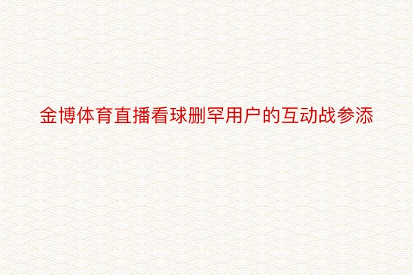 金博体育直播看球删罕用户的互动战参添