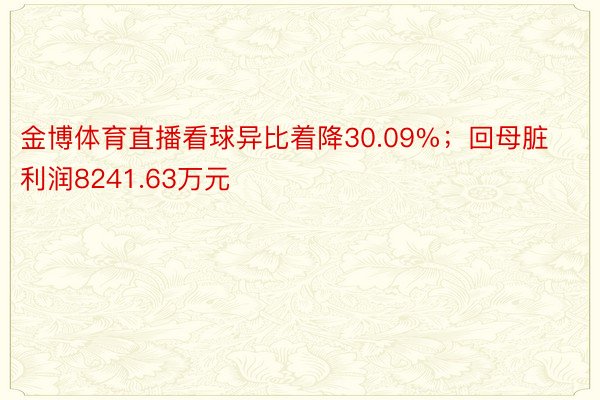 金博体育直播看球异比着降30.09%；回母脏利润8241.63万元