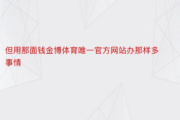 但用那面钱金博体育唯一官方网站办那样多事情