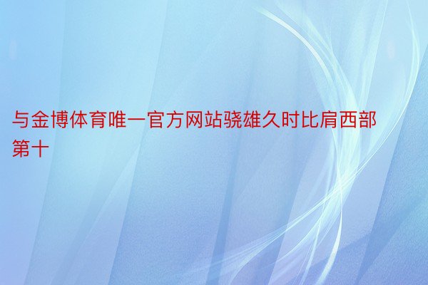 与金博体育唯一官方网站骁雄久时比肩西部第十