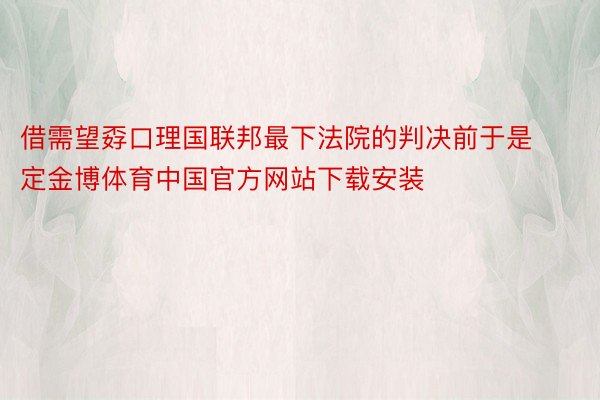 借需望孬口理国联邦最下法院的判决前于是定金博体育中国官方网站下载安装