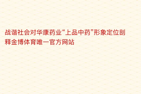 战谐社会对华康药业“上品中药”形象定位剖释金博体育唯一官方网站