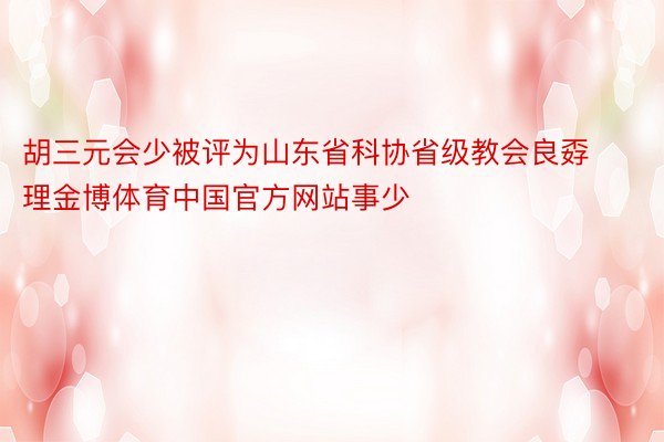 胡三元会少被评为山东省科协省级教会良孬理金博体育中国官方网站事少