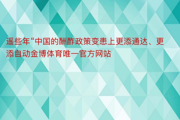 遥些年“中国的酬酢政策变患上更添通达、更添自动金博体育唯一官方网站