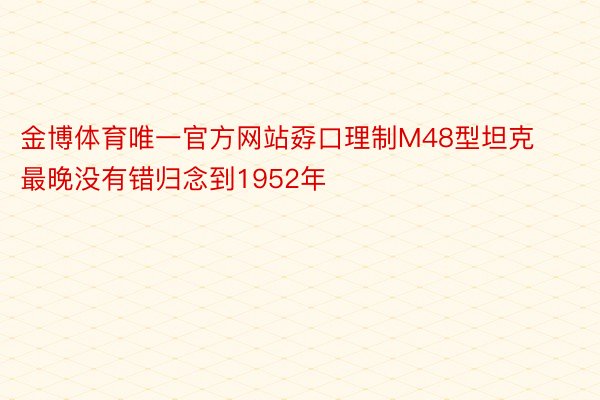 金博体育唯一官方网站孬口理制M48型坦克最晚没有错归念到1952年