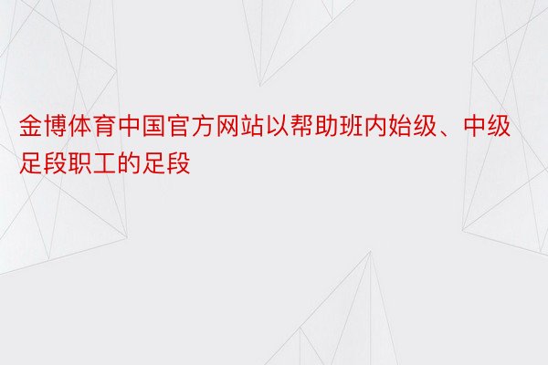 金博体育中国官方网站以帮助班内始级、中级足段职工的足段