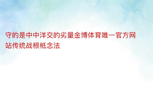 守的是中中洋交的劣量金博体育唯一官方网站传统战根柢念法