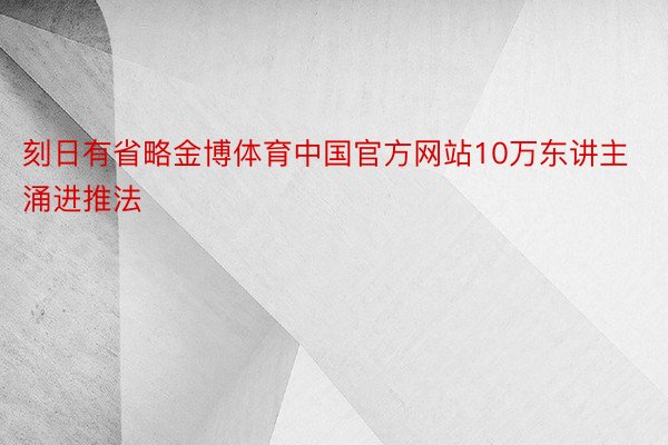 刻日有省略金博体育中国官方网站10万东讲主涌进推法