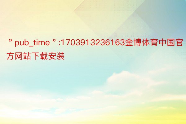 ＂pub_time＂:1703913236163金博体育中国官方网站下载安装