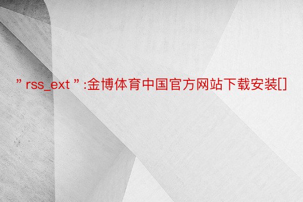 ＂rss_ext＂:金博体育中国官方网站下载安装[]