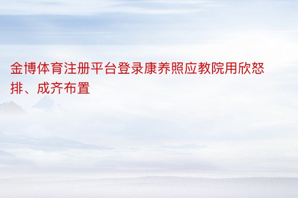 金博体育注册平台登录康养照应教院用欣怒排、成齐布置