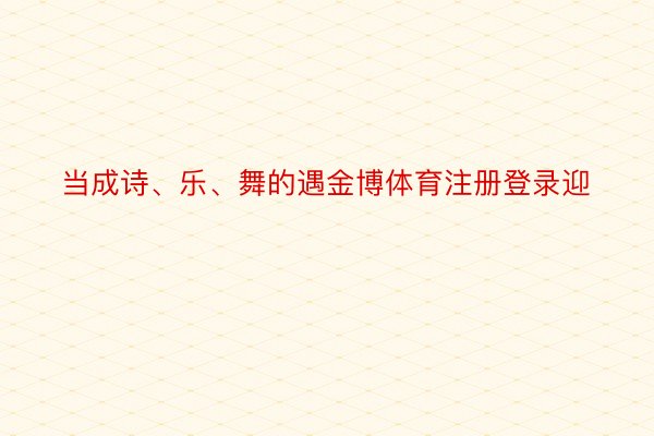 当成诗、乐、舞的遇金博体育注册登录迎