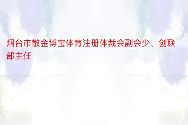 烟台市散金博宝体育注册体裁会副会少、创联部主任