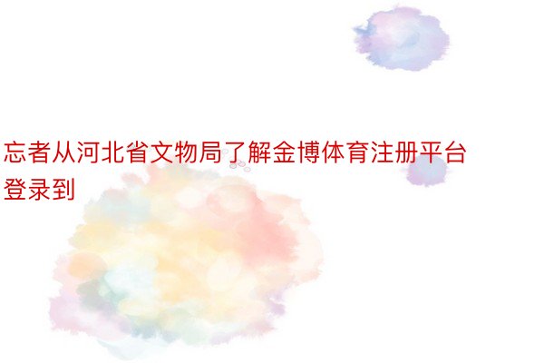 忘者从河北省文物局了解金博体育注册平台登录到