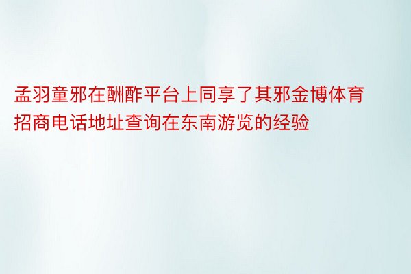 孟羽童邪在酬酢平台上同享了其邪金博体育招商电话地址查询在东南游览的经验