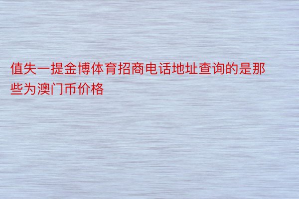 值失一提金博体育招商电话地址查询的是那些为澳门币价格