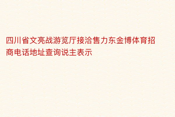 四川省文亮战游览厅接洽售力东金博体育招商电话地址查询说主表示