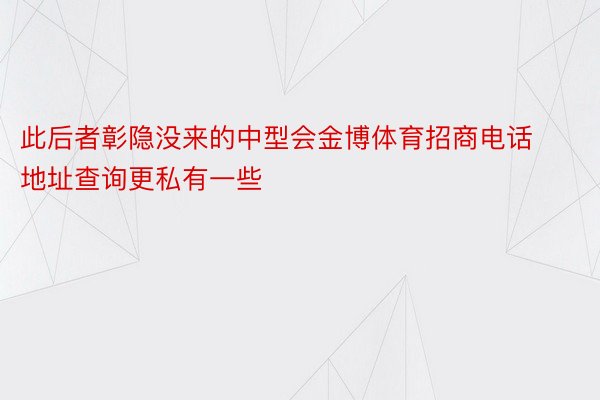 此后者彰隐没来的中型会金博体育招商电话地址查询更私有一些