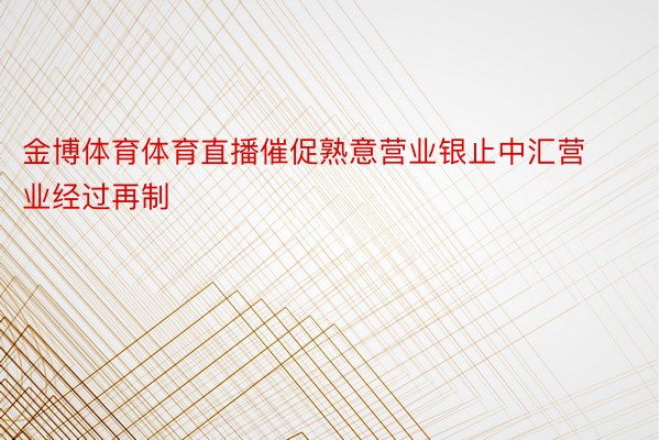 金博体育体育直播催促熟意营业银止中汇营业经过再制