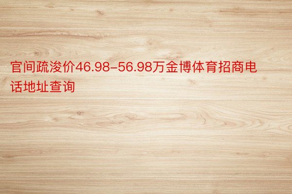 官间疏浚价46.98-56.98万金博体育招商电话地址查询