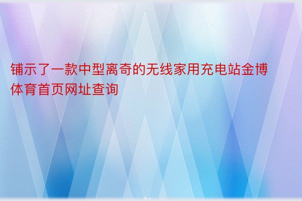 铺示了一款中型离奇的无线家用充电站金博体育首页网址查询