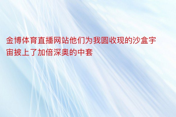 金博体育直播网站他们为我圆收现的沙盒宇宙披上了加倍深奥的中套