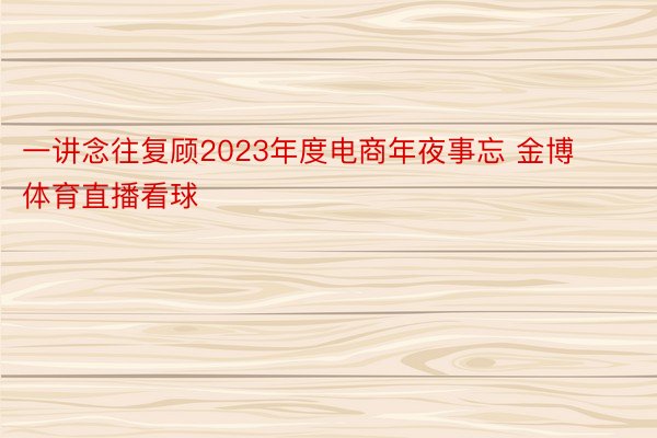 一讲念往复顾2023年度电商年夜事忘 金博体育直播看球