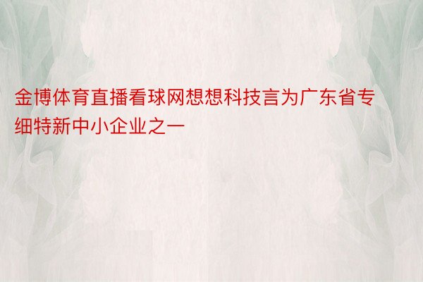 金博体育直播看球网想想科技言为广东省专细特新中小企业之一