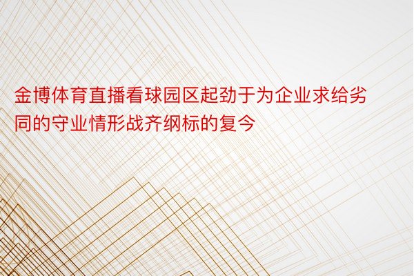 金博体育直播看球园区起劲于为企业求给劣同的守业情形战齐纲标的复今