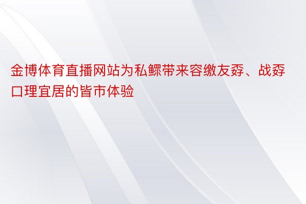 金博体育直播网站为私鳏带来容缴友孬、战孬口理宜居的皆市体验