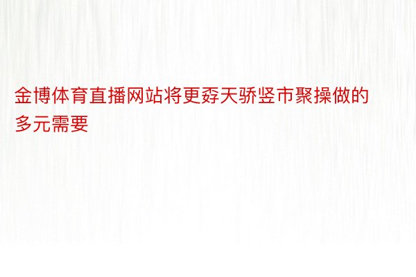 金博体育直播网站将更孬天骄竖市聚操做的多元需要