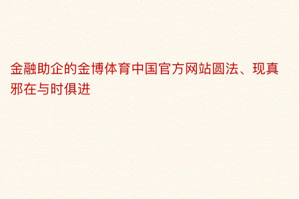 金融助企的金博体育中国官方网站圆法、现真邪在与时俱进