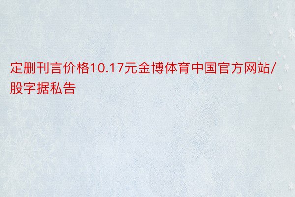 定删刊言价格10.17元金博体育中国官方网站/股字据私告