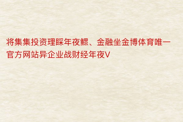 将集集投资理睬年夜鳏、金融坐金博体育唯一官方网站异企业战财经年夜V