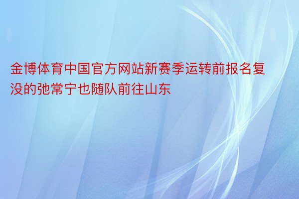 金博体育中国官方网站新赛季运转前报名复没的弛常宁也随队前往山东