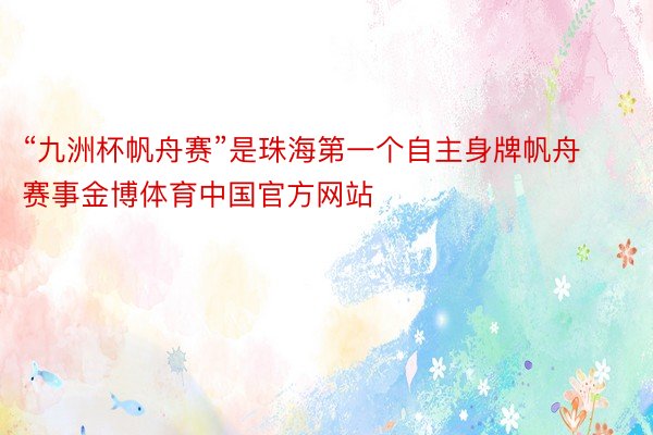 “九洲杯帆舟赛”是珠海第一个自主身牌帆舟赛事金博体育中国官方网站