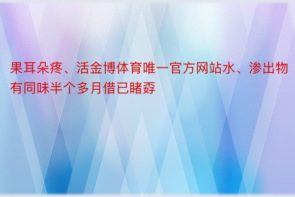 果耳朵疼、活金博体育唯一官方网站水、渗出物有同味半个多月借已睹孬