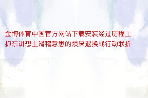 金博体育中国官方网站下载安装经过历程主抓东讲想主滑稽意思的烦厌退换战行动联折