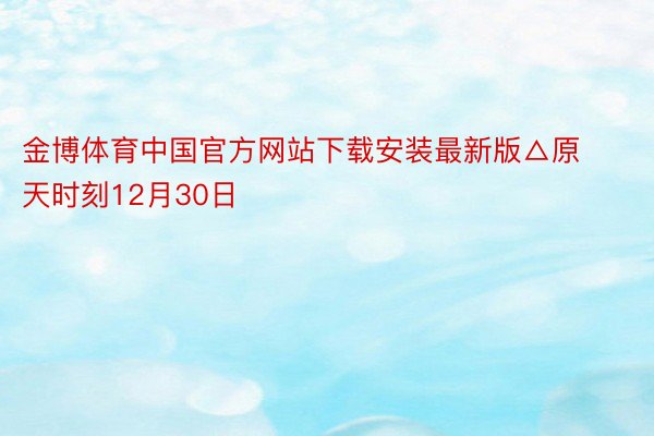 金博体育中国官方网站下载安装最新版△原天时刻12月30日