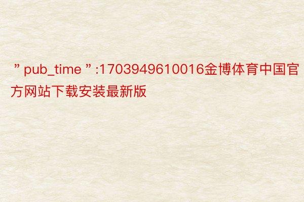 ＂pub_time＂:1703949610016金博体育中国官方网站下载安装最新版