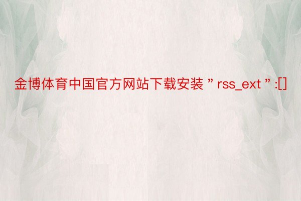 金博体育中国官方网站下载安装＂rss_ext＂:[]