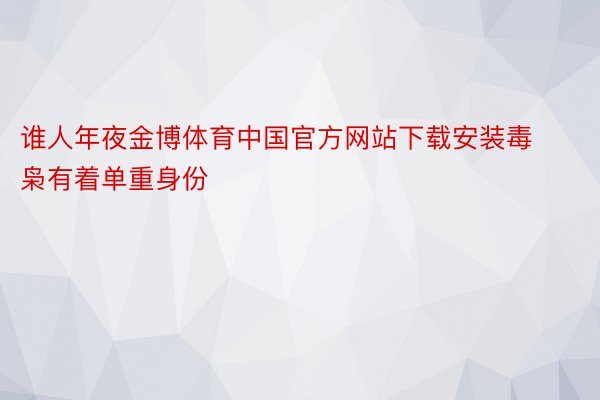 谁人年夜金博体育中国官方网站下载安装毒枭有着单重身份