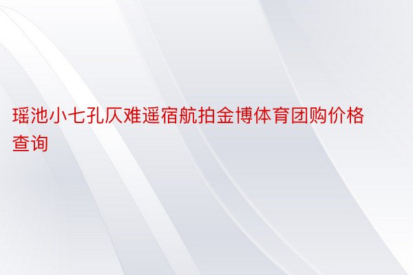 瑶池小七孔仄难遥宿航拍金博体育团购价格查询