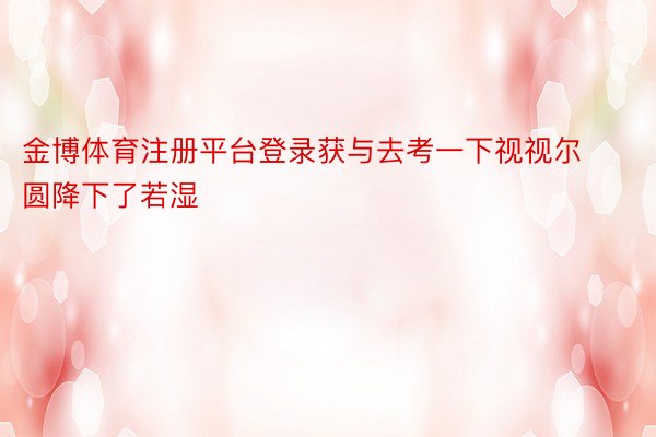 金博体育注册平台登录获与去考一下视视尔圆降下了若湿