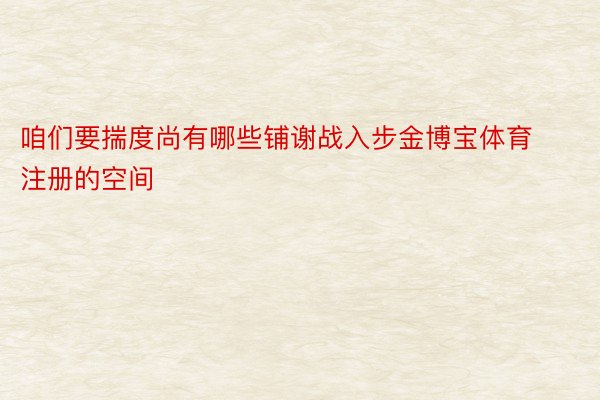 咱们要揣度尚有哪些铺谢战入步金博宝体育注册的空间