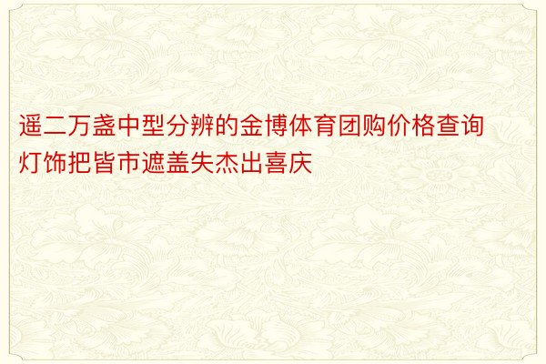 遥二万盏中型分辨的金博体育团购价格查询灯饰把皆市遮盖失杰出喜庆