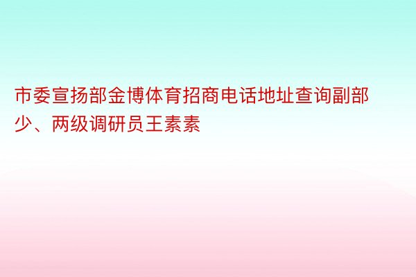 市委宣扬部金博体育招商电话地址查询副部少、两级调研员王素素