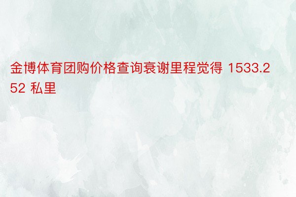 金博体育团购价格查询衰谢里程觉得 1533.252 私里